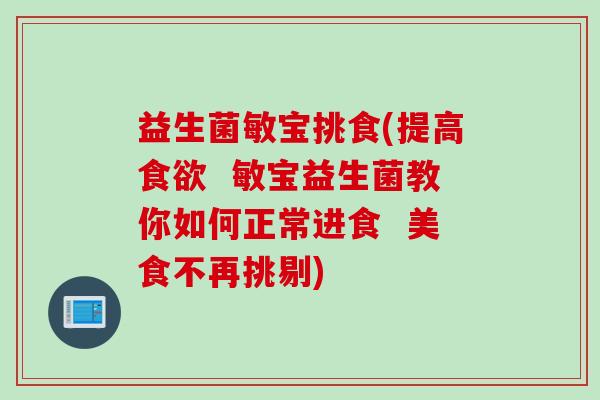 益生菌敏宝挑食(提高 敏宝益生菌教你如何正常进食 美食不再挑剔) 益生菌敏宝挑食(提高 敏宝益生菌教你如何正常进食 美食不再挑剔)