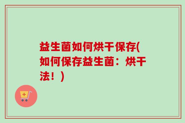 益生菌如何烘干保存(如何保存益生菌：烘干法！)