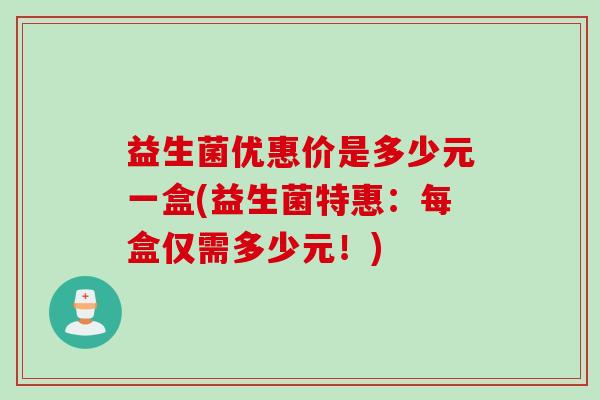 益生菌优惠价是多少元一盒(益生菌特惠：每盒仅需多少元！)