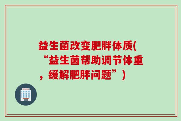 益生菌改变体质(“益生菌帮助调节体重，缓解问题”)