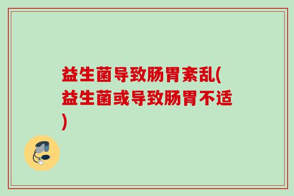 益生菌导致肠胃紊乱(益生菌或导致肠胃不适)