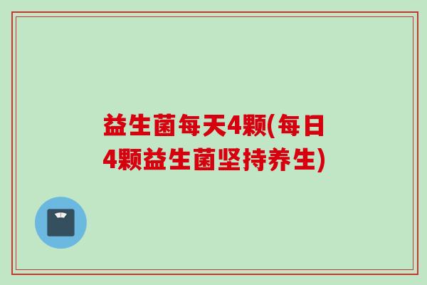 益生菌每天4颗(每日4颗益生菌坚持养生)