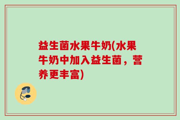 益生菌水果牛奶(水果牛奶中加入益生菌,营养更丰富) 益生菌水果牛奶(水果牛奶中加入益生菌,营养更丰富)