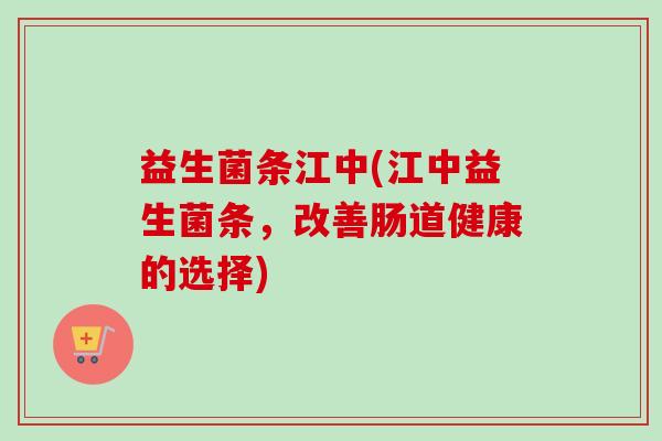 益生菌条江中(江中益生菌条，改善肠道健康的选择)