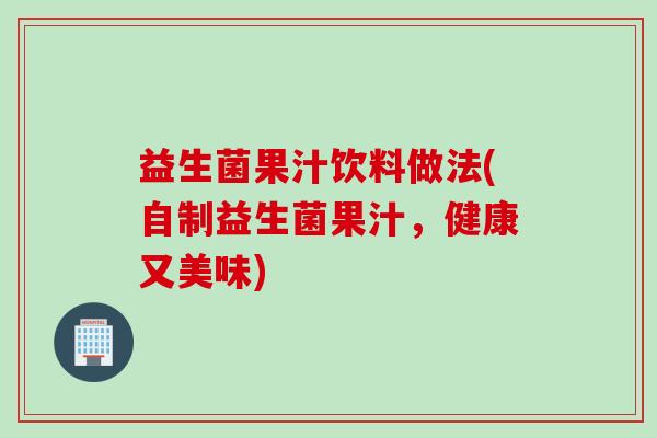 益生菌果汁饮料做法(自制益生菌果汁,健康又美味) 益生菌果汁饮料做法(自制益生菌果汁,健康又美味)