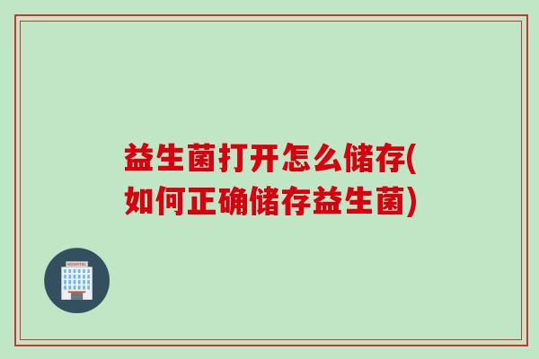益生菌打开怎么储存(如何正确储存益生菌) 益生菌打开怎么储存(如何正确储存益生菌)
