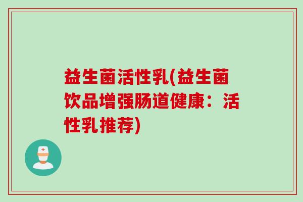 益生菌活性乳(益生菌饮品增强肠道健康：活性乳推荐)
