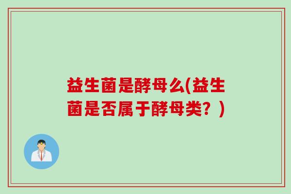 益生菌是酵母么(益生菌是否属于酵母类？)