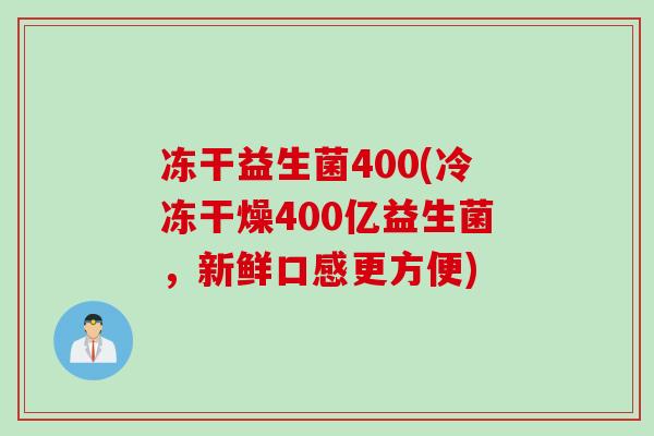冻干益生菌400(冷冻干燥400亿益生菌，新鲜口感更方便)