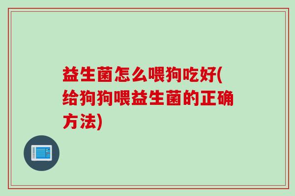 益生菌怎么喂狗吃好(给狗狗喂益生菌的正确方法) 益生菌怎么喂狗吃好(给狗狗喂益生菌的正确方法)