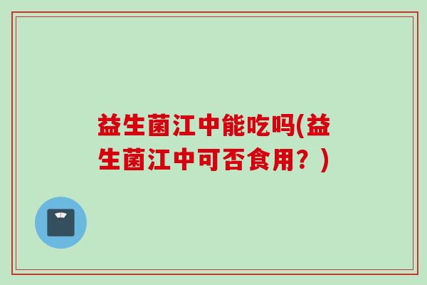 益生菌江中能吃吗(益生菌江中可否食用？)