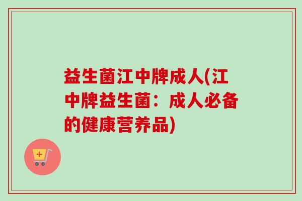 益生菌江中牌成人(江中牌益生菌：成人必备的健康营养品)