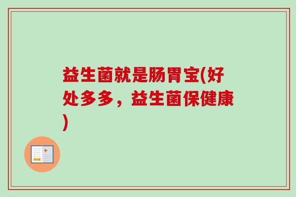 益生菌就是肠胃宝(好处多多,益生菌保健康) 益生菌就是肠胃宝(好处多多,益生菌保健康)