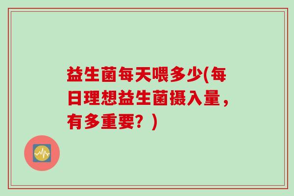 益生菌每天喂多少(每日理想益生菌摄入量，有多重要？)
