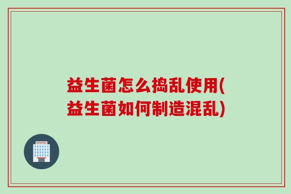 益生菌怎么捣乱使用(益生菌如何制造混乱)