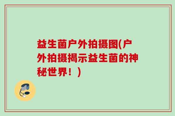 益生菌户外拍摄图(户外拍摄揭示益生菌的神秘世界！)