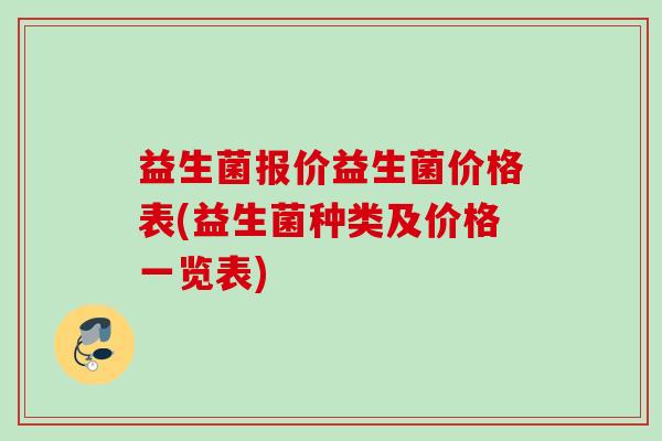 益生菌报价益生菌价格表(益生菌种类及价格一览表) 益生菌报价益生菌价格表(益生菌种类及价格一览表)