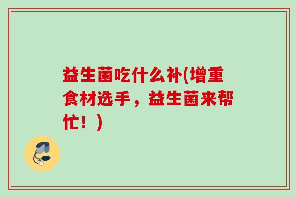 益生菌吃什么补(增重食材选手,益生菌来帮忙!) 益生菌吃什么补(增重食材选手,益生菌来帮忙!)