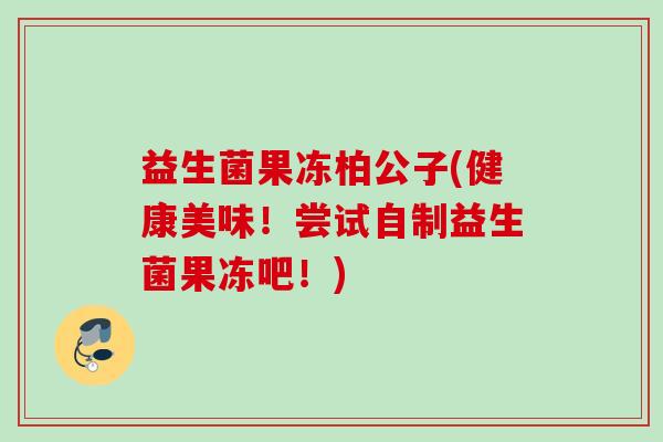 益生菌果冻柏公子(健康美味！尝试自制益生菌果冻吧！)