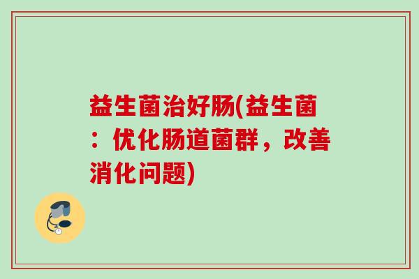 益生菌好肠(益生菌：优化肠道菌群，改善消化问题)