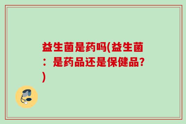 益生菌是药吗(益生菌：是药品还是保健品？)