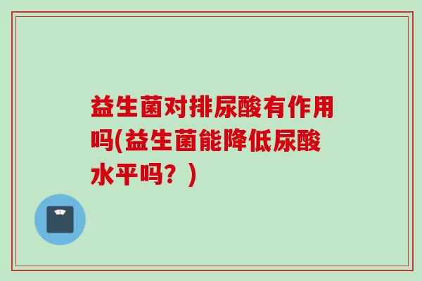 益生菌对排尿酸有作用吗(益生菌能降低尿酸水平吗?) 益生菌对排尿酸有作用吗(益生菌能降低尿酸水平吗?)
