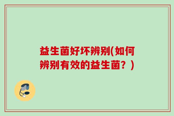 益生菌好坏辨别(如何辨别有效的益生菌?) 益生菌好坏辨别(如何辨别有效的益生菌?)