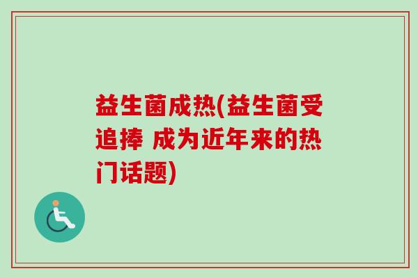 益生菌成热(益生菌受追捧 成为近年来的热门话题)