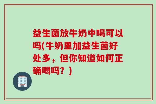 益生菌放牛奶中喝可以吗(牛奶里加益生菌好处多,但你知道如何正确喝吗?) 益生菌放牛奶中喝可以吗(牛奶里加益生菌好处多,但你知道如何正确喝吗?)