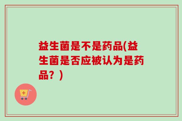 益生菌是不是药品(益生菌是否应被认为是药品？)