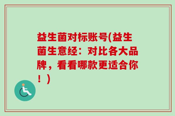 益生菌对标账号(益生菌生意经：对比各大品牌，看看哪款更适合你！)