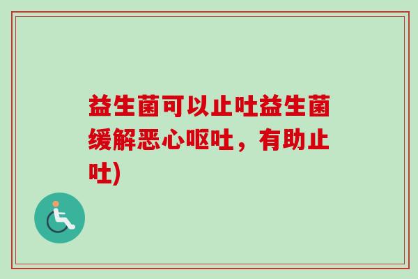 益生菌可以止吐益生菌缓解恶心，有助止吐)