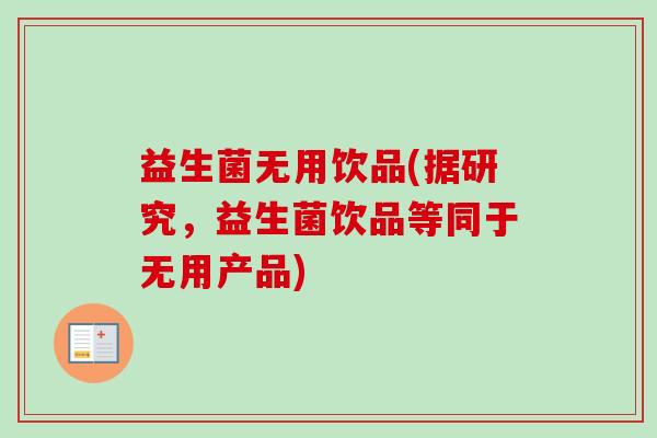 益生菌无用饮品(据研究,益生菌饮品等同于无用产品) 益生菌无用饮品(据研究,益生菌饮品等同于无用产品)