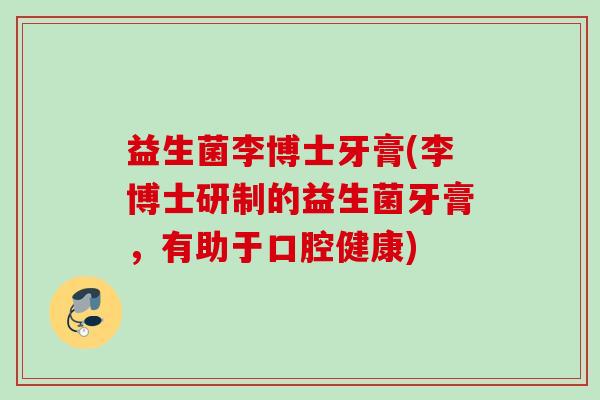 益生菌李博士牙膏(李博士研制的益生菌牙膏,有助于口腔健康) 益生菌李博士牙膏(李博士研制的益生菌牙膏,有助于口腔健康)
