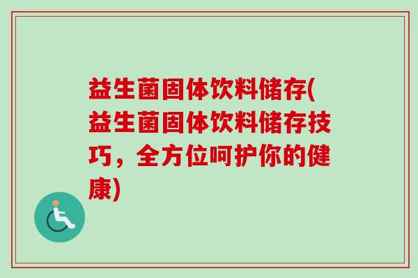 益生菌固体饮料储存(益生菌固体饮料储存技巧，全方位呵护你的健康)