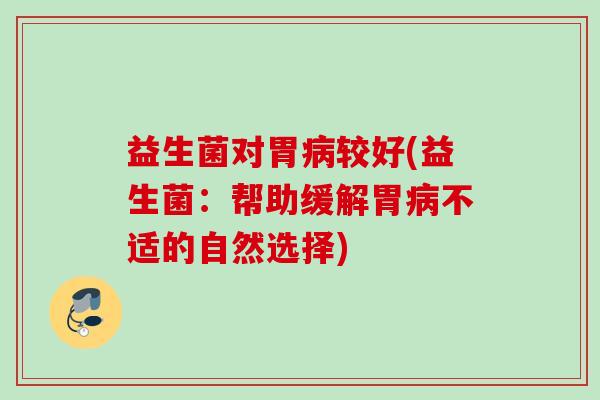 益生菌对胃较好(益生菌:帮助缓解胃不适的自然选择) 益生菌对胃较好(益生菌:帮助缓解胃不适的自然选择)