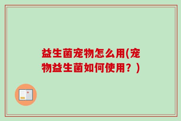 益生菌宠物怎么用(宠物益生菌如何使用?) 益生菌宠物怎么用(宠物益生菌如何使用?)