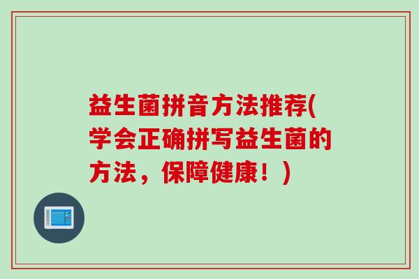 益生菌拼音方法推荐(学会正确拼写益生菌的方法,保障健康!) 益生菌拼音方法推荐(学会正确拼写益生菌的方法,保障健康!)