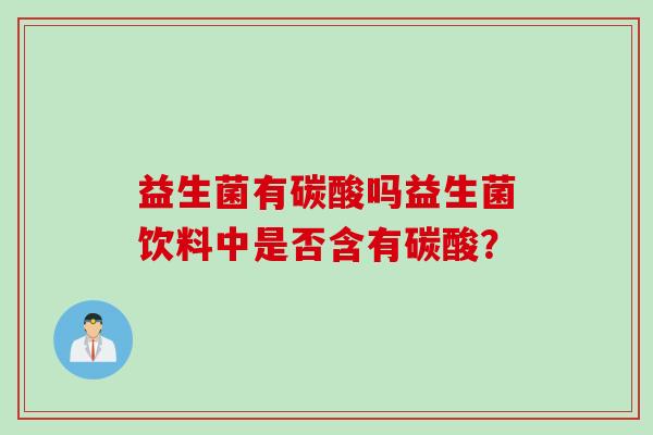 益生菌有碳酸吗益生菌饮料中是否含有碳酸? 益生菌有碳酸吗益生菌饮料中是否含有碳酸?