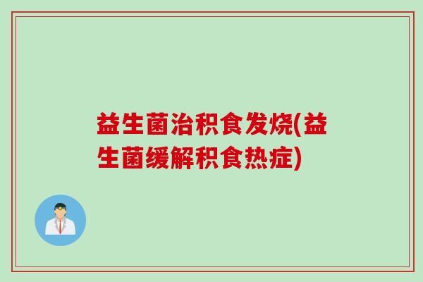 益生菌积食发烧(益生菌缓解积食热症) 益生菌积食发烧(益生菌缓解积食热症)