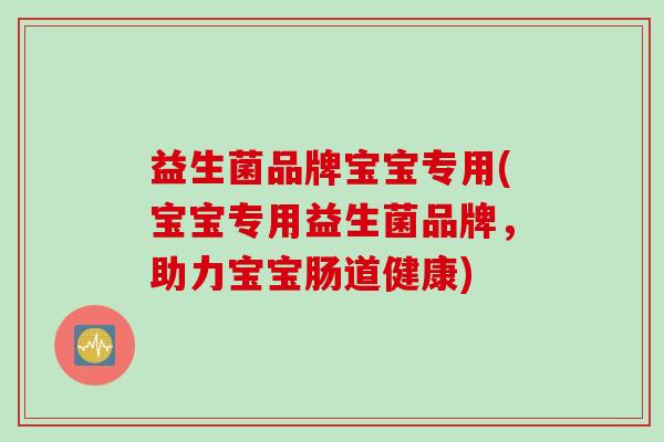 益生菌品牌宝宝专用(宝宝专用益生菌品牌，助力宝宝肠道健康)