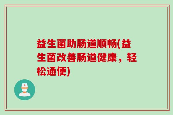益生菌助肠道顺畅(益生菌改善肠道健康，轻松通便)