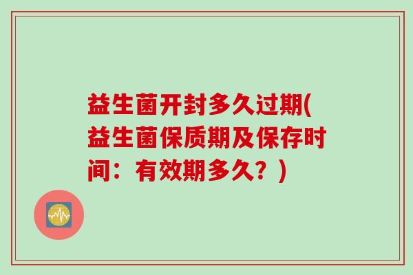 益生菌开封多久过期(益生菌保质期及保存时间：有效期多久？)