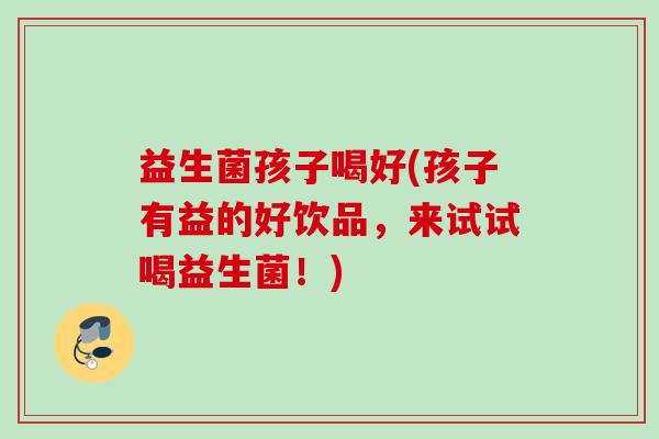 益生菌孩子喝好(孩子有益的好饮品，来试试喝益生菌！)