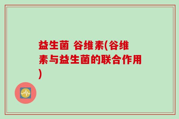 益生菌 谷维素(谷维素与益生菌的联合作用) 益生菌 谷维素(谷维素与益生菌的联合作用)