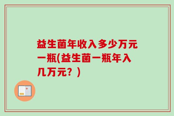 益生菌年收入多少万元一瓶(益生菌一瓶年入几万元？)
