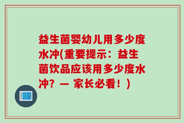 益生菌婴幼儿用多少度水冲(重要提示:益生菌饮品应该用多少度水冲?— 家长必看!) 益生菌婴幼儿用多少度水冲(重要提示:益生菌饮品应该用多少度水冲?— 家长必看!)