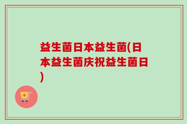 益生菌日本益生菌(日本益生菌庆祝益生菌日) 益生菌日本益生菌(日本益生菌庆祝益生菌日)