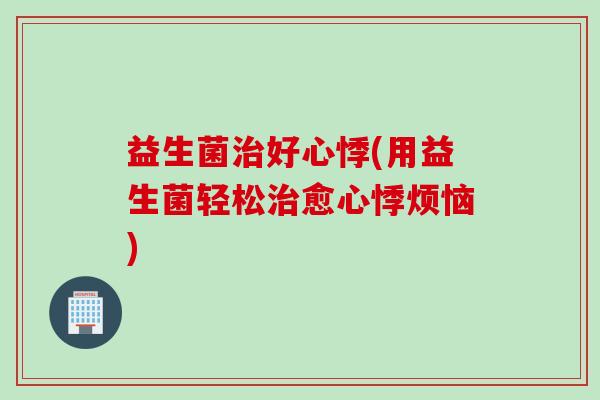 益生菌好心悸(用益生菌轻松愈心悸烦恼)