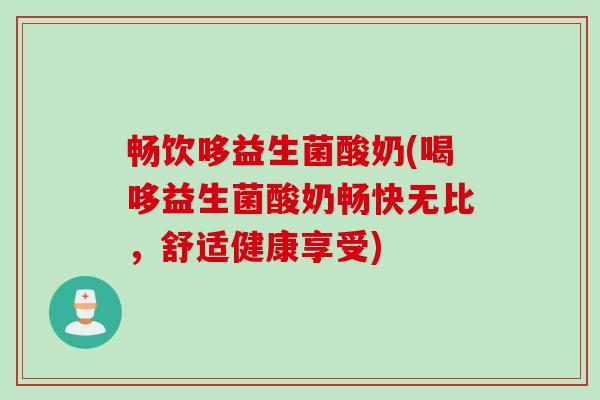 畅饮哆益生菌酸奶(喝哆益生菌酸奶畅快无比,舒适健康享受) 畅饮哆益生菌酸奶(喝哆益生菌酸奶畅快无比,舒适健康享受)